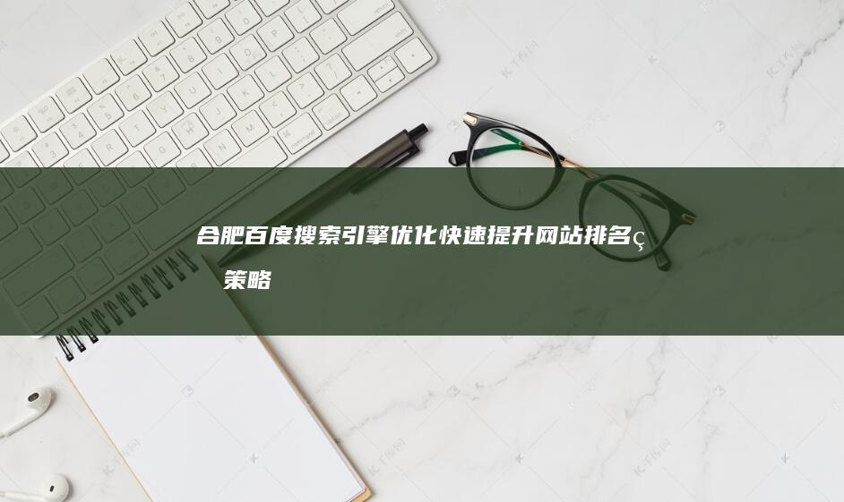 合肥百度搜索引擎优化：快速提升网站排名的策略